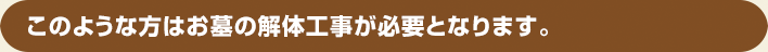 このような方はお墓の解体工事が必要となります。