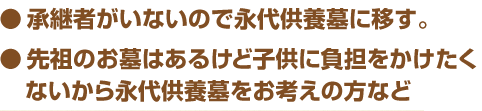 ●承継者がいないので永代供養墓に移す。●先祖のお墓はあるけど子供に負担をかけたくないから永代供養墓をお考えの方など