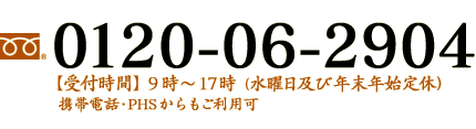 0120-06-2904 【受付時間】9時～17時（水曜日及び年末年始定休）携帯電話・PHSからもご利用可