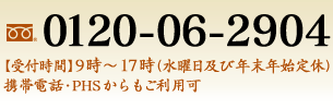 0120-06-2904 【受付時間】9時～17時（水曜日及び年末年始定休）携帯電話・PHSからもご利用可