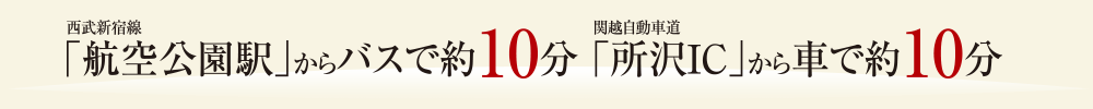 西武新宿線「航空公園駅」からバスで約10分 関越自動車道「所沢IC」から車で約10分